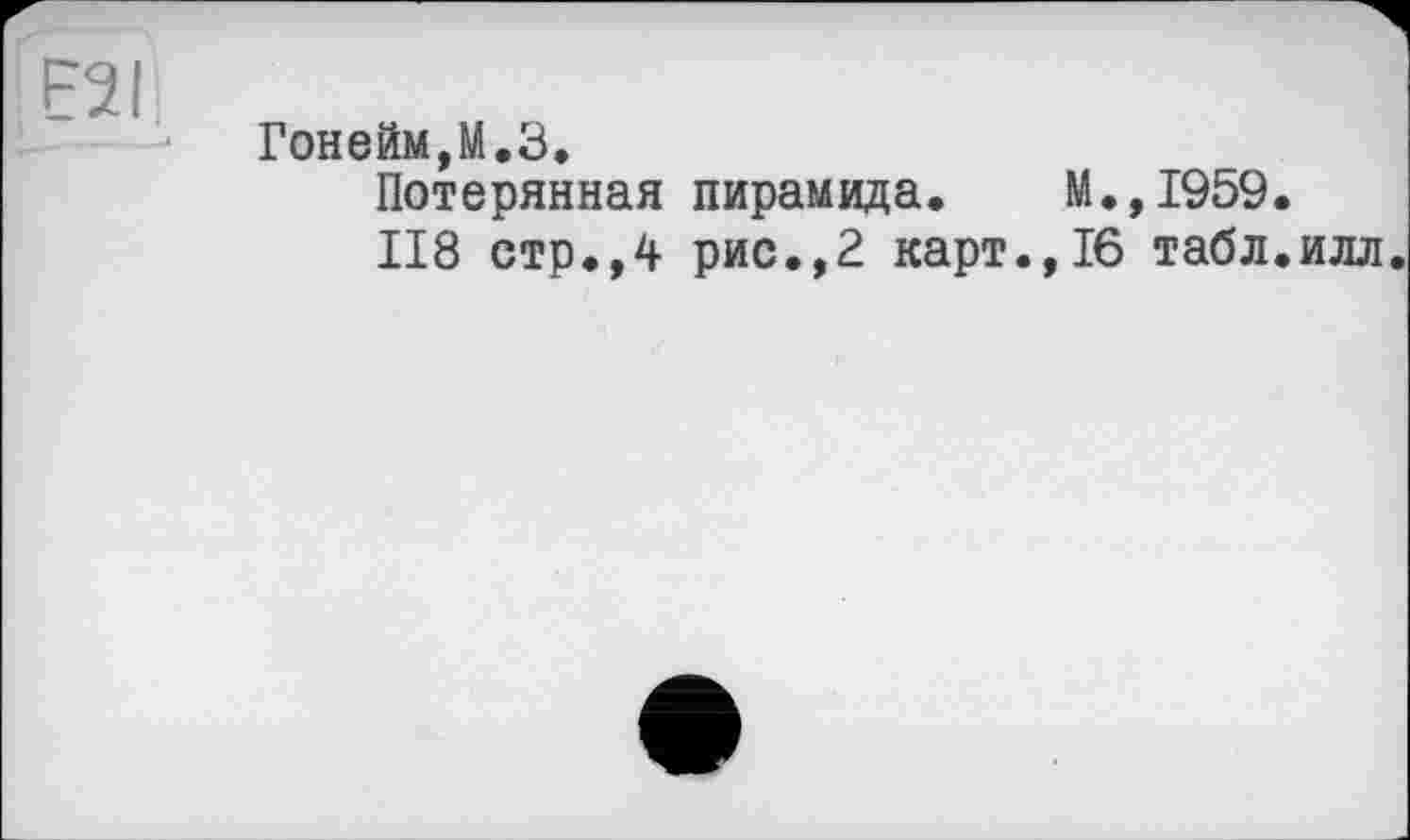 ﻿E2I
Гонейм,М.З.
Потерянная пирамида. М.,І959.
118 стр»,4 рис.,2 карт.,16 табл.илл.